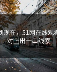 事情拖到现在，51网在线观看这波被对上出一串线索
