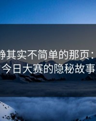 表面平静其实不简单的那页：91爆料今日大赛的隐秘故事