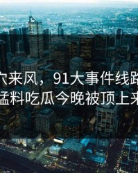 不是空穴来风，91大事件线路和91爆料猛料吃瓜今晚被顶上来了