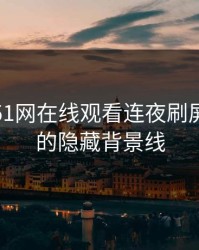 探秘“51网在线观看连夜刷屏”背后的隐藏背景线