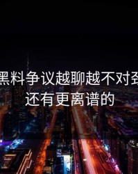 51吃瓜黑料争议越聊越不对劲，后面还有更离谱的