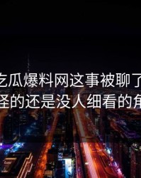 关于51吃瓜爆料网这事被聊了这么久，最怪的还是没人细看的角落