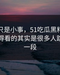 原以为只是小事，51吃瓜黑料这条线真正值得看的其实是很多人跳过的那一段