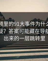 新91视频里的91大事件为什么总让老用户起疑？答案可能藏在导航页里多出来的一层跳转里