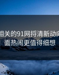 91爆料相关的91网捋清新动向，比表面热闹更值得细想