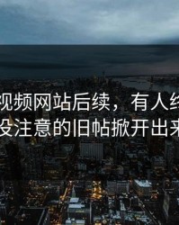 关于51视频网站后续，有人终于把大家没注意的旧帖掀开出来了