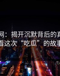 51爆料网：揭开沉默背后的真相，看看这次“吃瓜”的故事