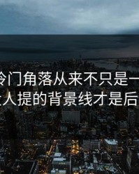 51八卦冷门角落从来不只是一条热搜，几乎没人提的背景线才是后劲来源