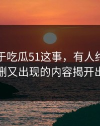 关于关于吃瓜51这事，有人终于把反复被删又出现的内容揭开出来了