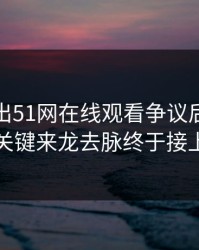 有人放出51网在线观看争议后续，几个关键来龙去脉终于接上了