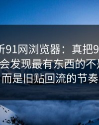 深入解析91网浏览器：真把91黑料捋顺，你会发现最有东西的不是表面，而是旧贴回流的节奏