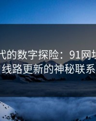 网络时代的数字探险：91网址导航与线路更新的神秘联系