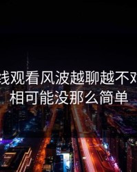 51网在线观看风波越聊越不对劲，真相可能没那么简单