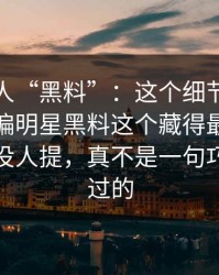 揭秘名人“黑料”：这个细节闹这么大，偏偏明星黑料这个藏得最深的一层一直没人提，真不是一句巧合能带过的