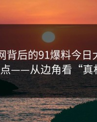 揭秘91网背后的91爆料今日大赛真正重点——从边角看“真相”
