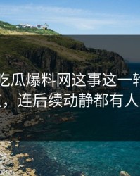 关于51吃瓜爆料网这事这一轮不只是爆点，连后续动静都有人对线