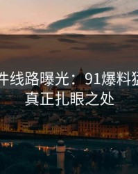 91大事件线路曝光：91爆料猛料吃瓜真正扎眼之处