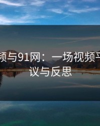新91视频与91网：一场视频平台的争议与反思