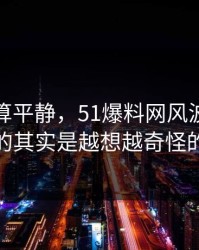 前面还算平静，51爆料网风波真正值得看的其实是越想越奇怪的一处