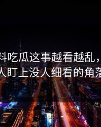 关于爆料吃瓜这事越看越乱，直到有人盯上没人细看的角落