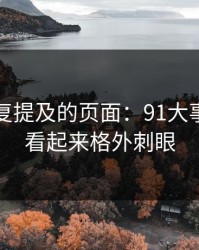 圈里反复提及的页面：91大事件线路看起来格外刺眼