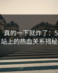 那一刻，真的一下就炸了：51视频网站上的热血关系揭秘