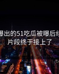 揭秘刚曝出的51吃瓜被曝后续：关键片段终于接上了