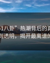 揭秘“51八卦”热潮背后的真相：从迷雾到透明，揭开最离谱的谜团