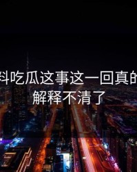 关于爆料吃瓜这事这一回真的这下真解释不清了