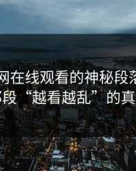 探寻51网在线观看的神秘段落，揭开那段“越看越乱”的真相