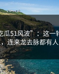 揭秘“吃瓜51风波”：这一轮不只是爆点，连来龙去脉都有人对线