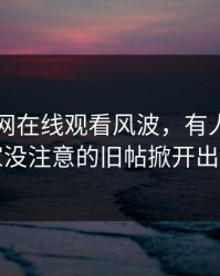 关于51网在线观看风波，有人终于把大家没注意的旧帖掀开出来了