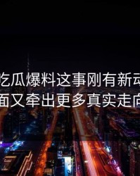 关于51吃瓜爆料这事刚有新动静，后面又牵出更多真实走向