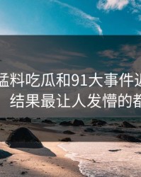 91爆料猛料吃瓜和91大事件近日看着没动静，结果最让人发懵的都在后面