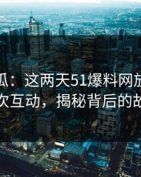 爆料吃瓜：这两天51爆料网放出一段那次互动，揭秘背后的故事