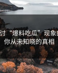 深入探讨“爆料吃瓜”现象的内幕：你从未知晓的真相