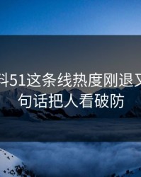吃瓜爆料51这条线热度刚退又起，一句话把人看破防