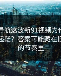 91网址导航这波新91视频为什么总让老用户起疑？答案可能藏在旧贴回流的节奏里