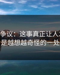 51吃瓜争议：这事真正让人发毛的，是越想越奇怪的一处