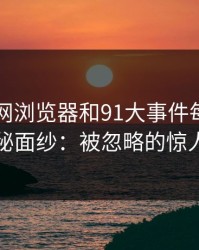 发现91网浏览器和91大事件每日大赛的神秘面纱：被忽略的惊人之处