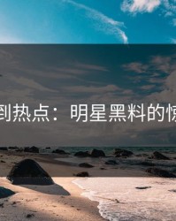 从小事到热点：明星黑料的惊天变革