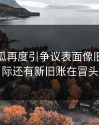 爆料吃瓜再度引争议表面像旧闻，实际还有新旧账在冒头