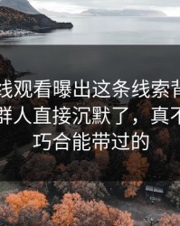 51网在线观看曝出这条线索背后的后续，一群人直接沉默了，真不是一句巧合能带过的