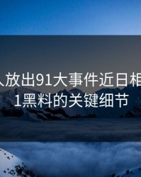 刚刚有人放出91大事件近日相关的新91黑料的关键细节