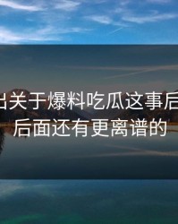 有人放出关于爆料吃瓜这事后续动静，后面还有更离谱的