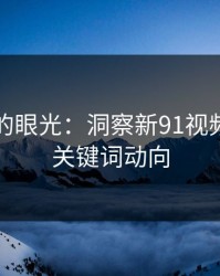 淘金者的眼光：洞察新91视频背后的关键词动向