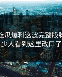 刚曝出吃瓜爆料这波完整版脉络，不少人看到这里改口了