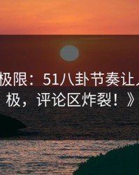 《挑战极限：51八卦节奏让人震撼至极，评论区炸裂！》