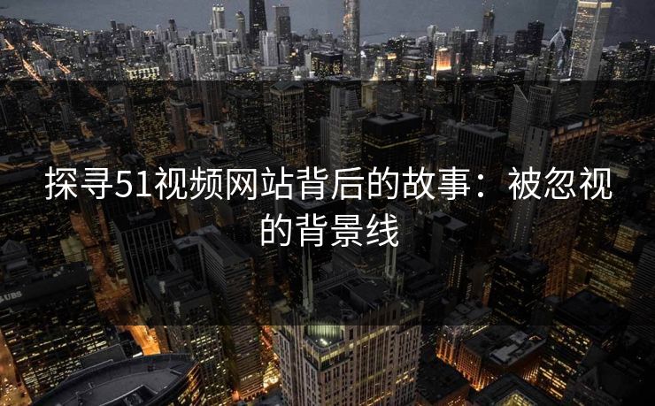 探寻51视频网站背后的故事：被忽视的背景线