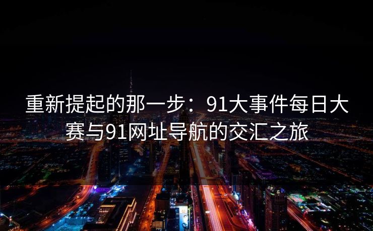 重新提起的那一步：91大事件每日大赛与91网址导航的交汇之旅
